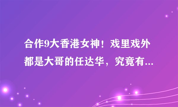 合作9大香港女神！戏里戏外都是大哥的任达华，究竟有啥魅力？