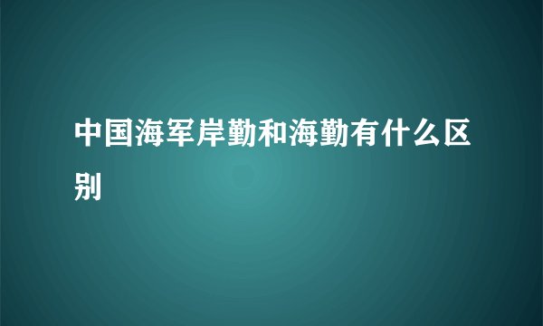 中国海军岸勤和海勤有什么区别