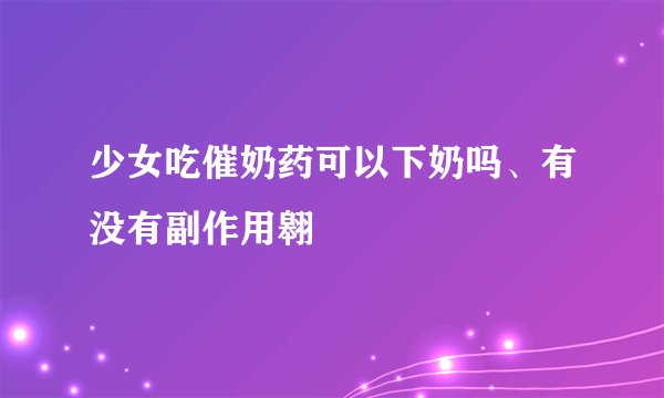 少女吃催奶药可以下奶吗、有没有副作用翱