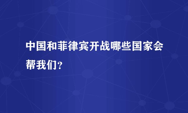 中国和菲律宾开战哪些国家会帮我们？