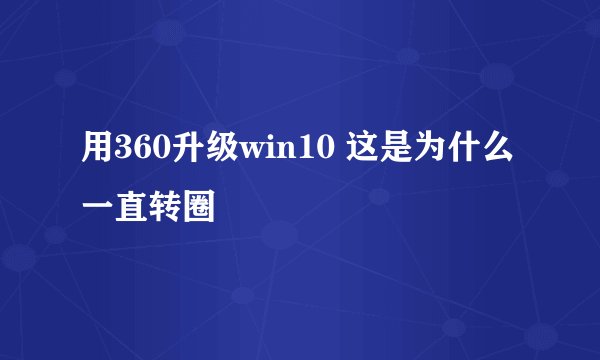 用360升级win10 这是为什么 一直转圈