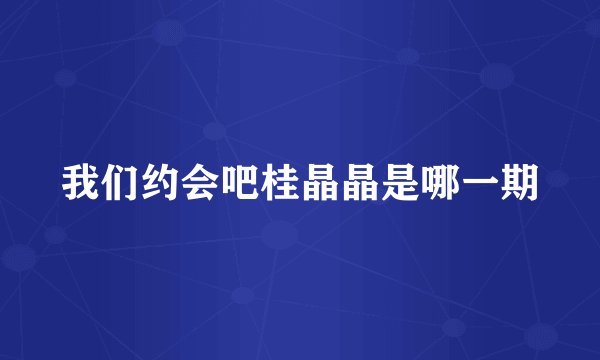 我们约会吧桂晶晶是哪一期