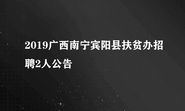 2019广西南宁宾阳县扶贫办招聘2人公告