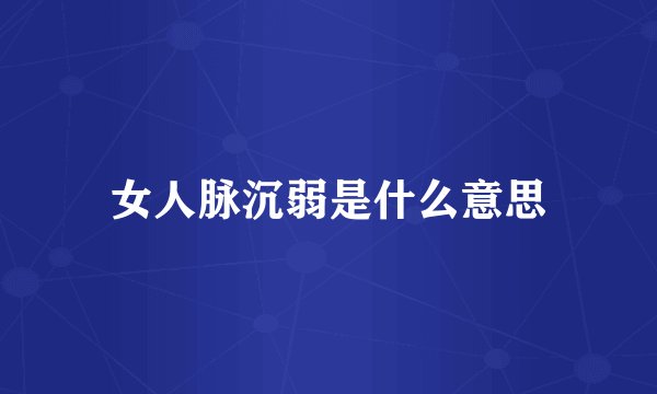 女人脉沉弱是什么意思