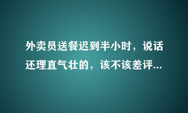 外卖员送餐迟到半小时，说话还理直气壮的，该不该差评并投诉他？