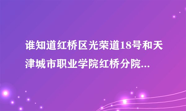 谁知道红桥区光荣道18号和天津城市职业学院红桥分院是指一个地方吗？？