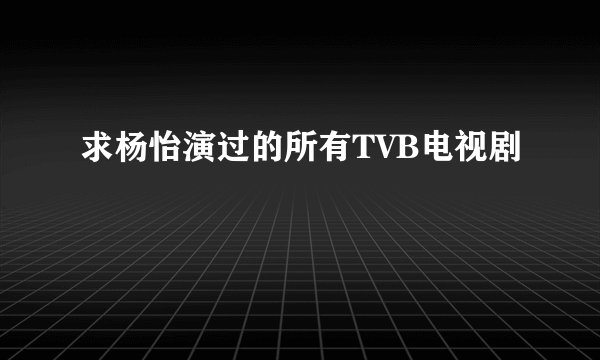 求杨怡演过的所有TVB电视剧