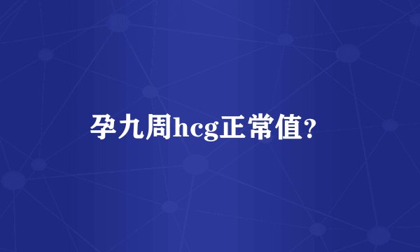 孕九周hcg正常值？