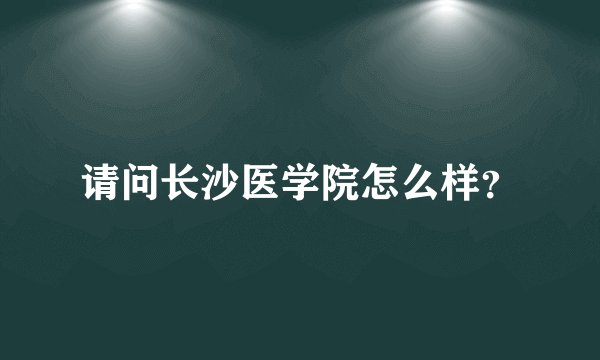 请问长沙医学院怎么样？