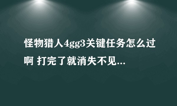 怪物猎人4gg3关键任务怎么过啊 打完了就消失不见 怎麼才能过G3