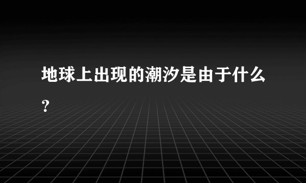 地球上出现的潮汐是由于什么？