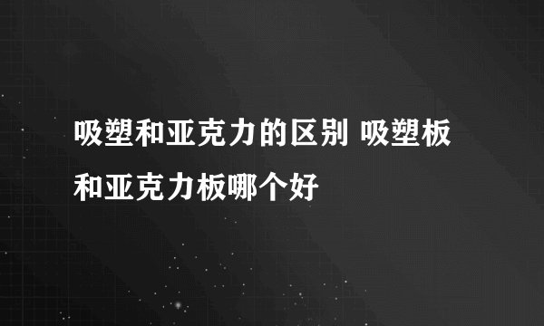 吸塑和亚克力的区别 吸塑板和亚克力板哪个好