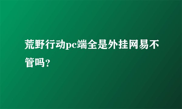 荒野行动pc端全是外挂网易不管吗？