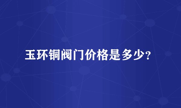 玉环铜阀门价格是多少？