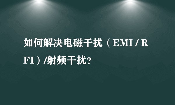 如何解决电磁干扰（EMI / RFI）/射频干扰？