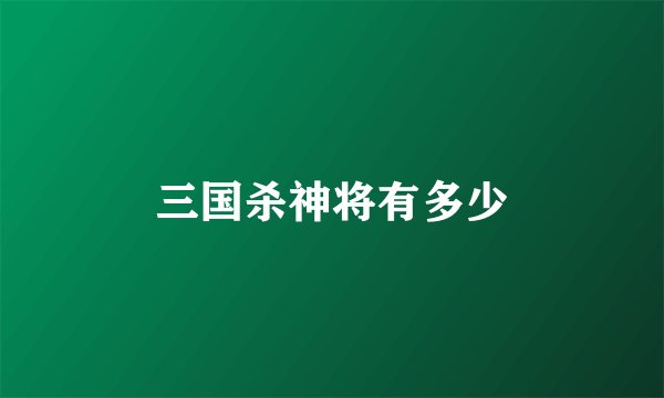 三国杀神将有多少