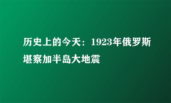 历史上的今天：1923年俄罗斯堪察加半岛大地震