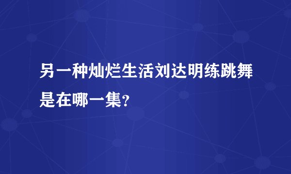 另一种灿烂生活刘达明练跳舞是在哪一集？