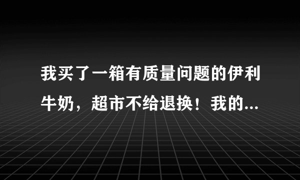 我买了一箱有质量问题的伊利牛奶,超市不给退换!我的损失谁来陪?