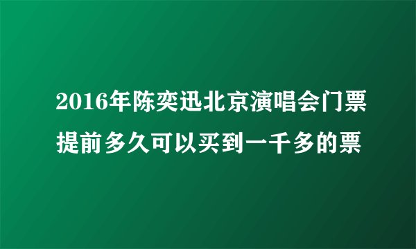 2016年陈奕迅北京演唱会门票提前多久可以买到一千多的票