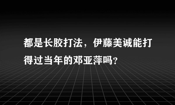 都是长胶打法，伊藤美诚能打得过当年的邓亚萍吗？