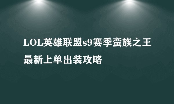 LOL英雄联盟s9赛季蛮族之王最新上单出装攻略