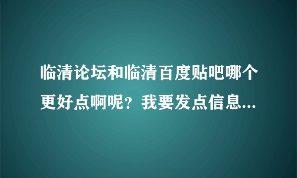 临清论坛和临清百度贴吧哪个更好点啊呢？我要发点信息什么的去哪里发啊？这样说吧，哪个更权威?
