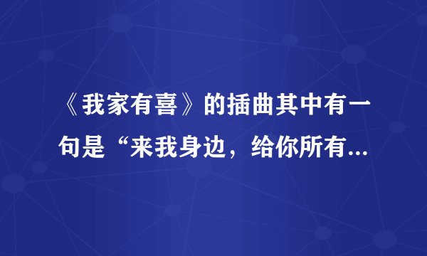 《我家有喜》的插曲其中有一句是“来我身边，给你所有安全感”请问一下这首歌的名字叫什么？