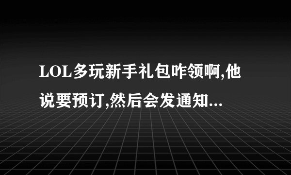 LOL多玩新手礼包咋领啊,他说要预订,然后会发通知,那么通知发到哪边啊?还说要回答问题.....是假的吗?