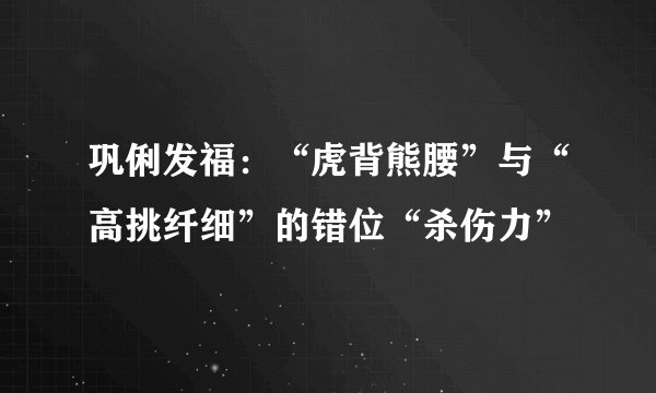 巩俐发福：“虎背熊腰”与“高挑纤细”的错位“杀伤力”
