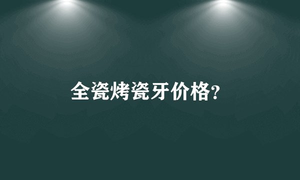 全瓷烤瓷牙价格？