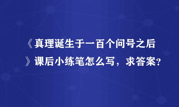 《真理诞生于一百个问号之后》课后小练笔怎么写，求答案？