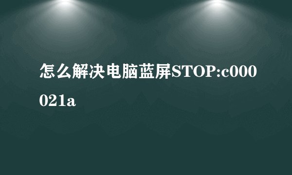 怎么解决电脑蓝屏STOP:c000021a