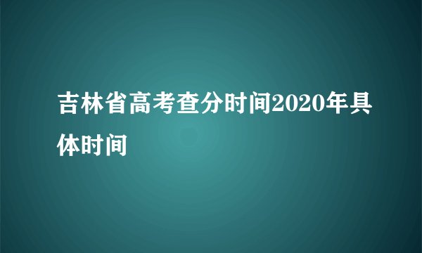 吉林省高考查分时间2020年具体时间