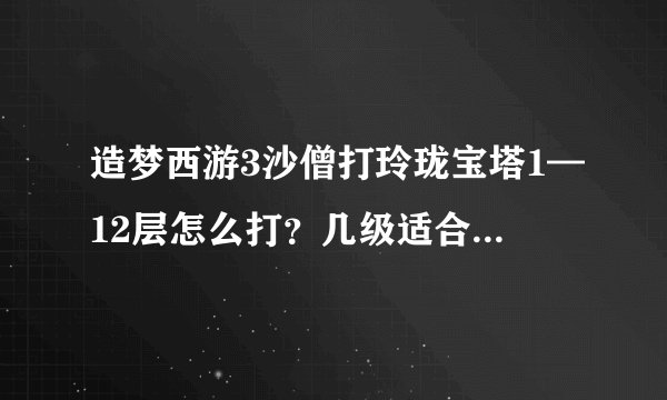 造梦西游3沙僧打玲珑宝塔1—12层怎么打？几级适合去打？用弓还是铲？