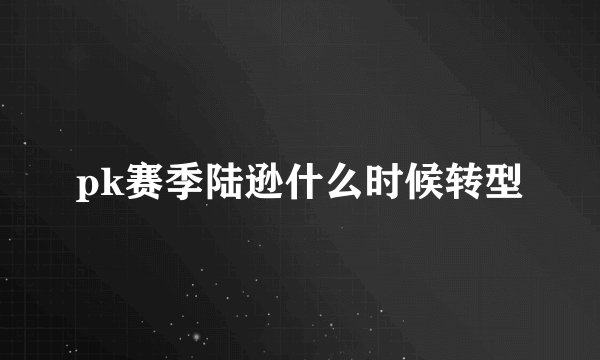 pk赛季陆逊什么时候转型