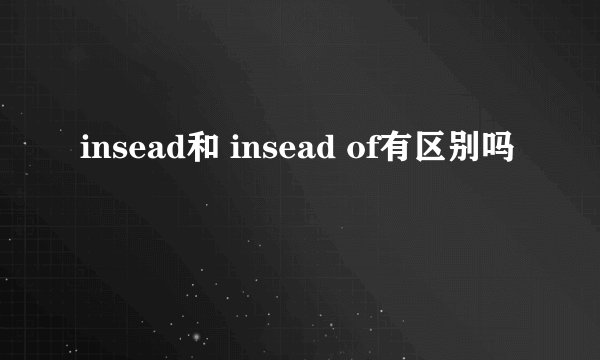 insead和 insead of有区别吗