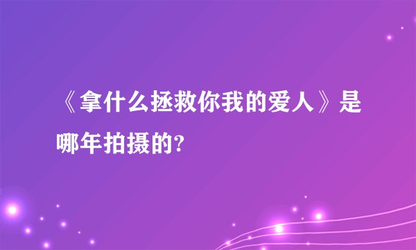 《拿什么拯救你我的爱人》是哪年拍摄的?