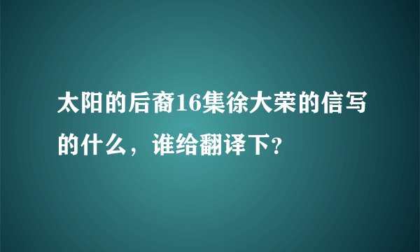 太阳的后裔16集徐大荣的信写的什么，谁给翻译下？