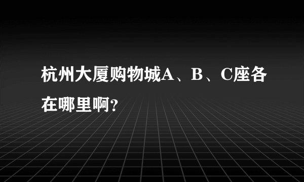 杭州大厦购物城A、B、C座各在哪里啊？