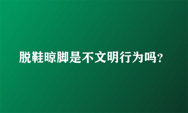 脱鞋晾脚是不文明行为吗？