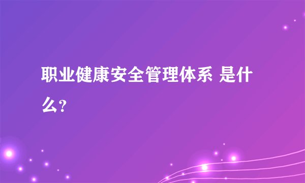 职业健康安全管理体系 是什么？