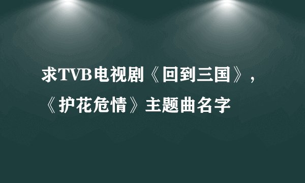 求TVB电视剧《回到三国》，《护花危情》主题曲名字