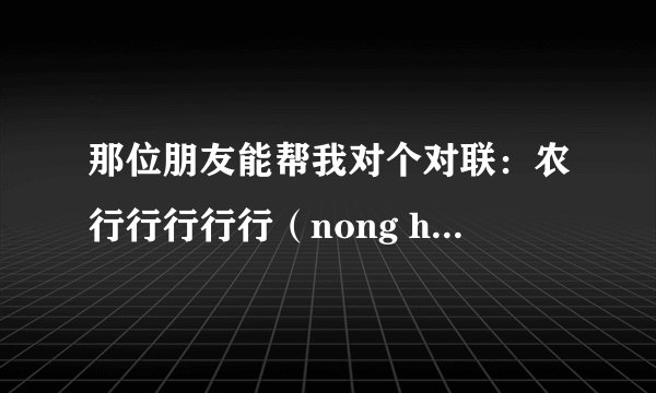 那位朋友能帮我对个对联：农行行行行行（nong hang xing hang hang xing)