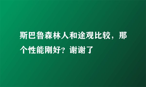 斯巴鲁森林人和途观比较，那个性能刚好？谢谢了