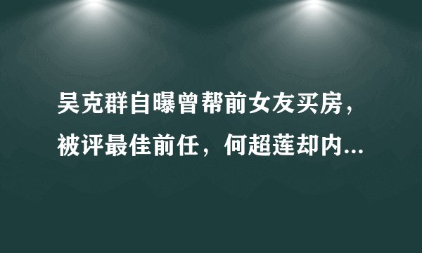 吴克群自曝曾帮前女友买房，被评最佳前任，何超莲却内涵他是渣男