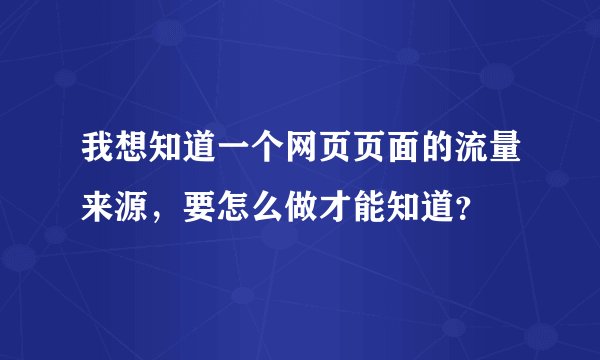 我想知道一个网页页面的流量来源，要怎么做才能知道？