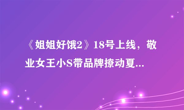 《姐姐好饿2》18号上线，敬业女王小S带品牌撩动夏季消费市场