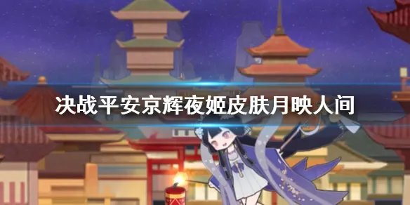 《决战平安京》辉夜姬皮肤月映人间 灯影戏梦系列皮肤月映人间视频展示