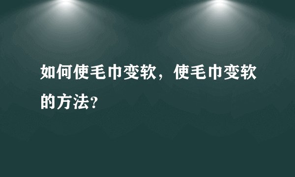 如何使毛巾变软，使毛巾变软的方法？